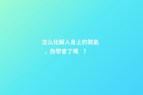 怎么化解人身上的煞氣，你學會了嗎？